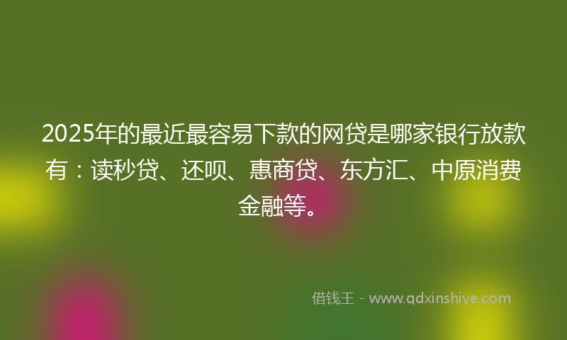 2025年的最近最容易下款的网贷是哪家银行放款有：读秒贷、还呗、惠商贷、东方汇、中原消费金融等。