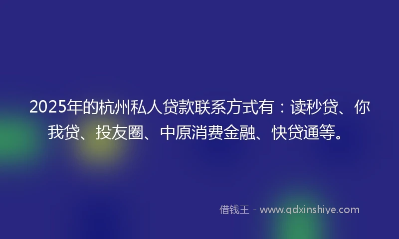 2025年的杭州私人贷款联系方式有：读秒贷、你我贷、投友圈、中原消费金融、快贷通等。