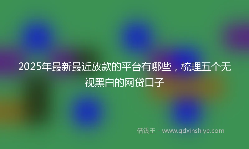 2025年最新最近放款的平台有哪些，梳理五个无视黑白的网贷口子