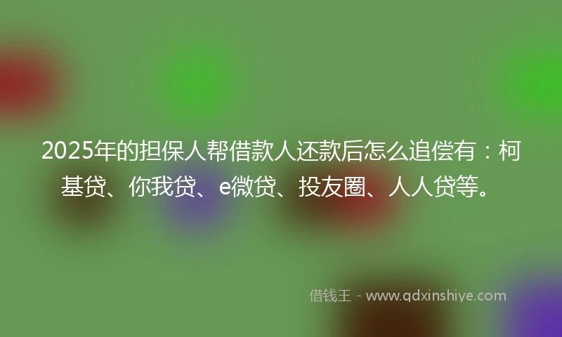 2025年的担保人帮借款人还款后怎么追偿有：柯基贷、你我贷、e微贷、投友圈、人人贷等。