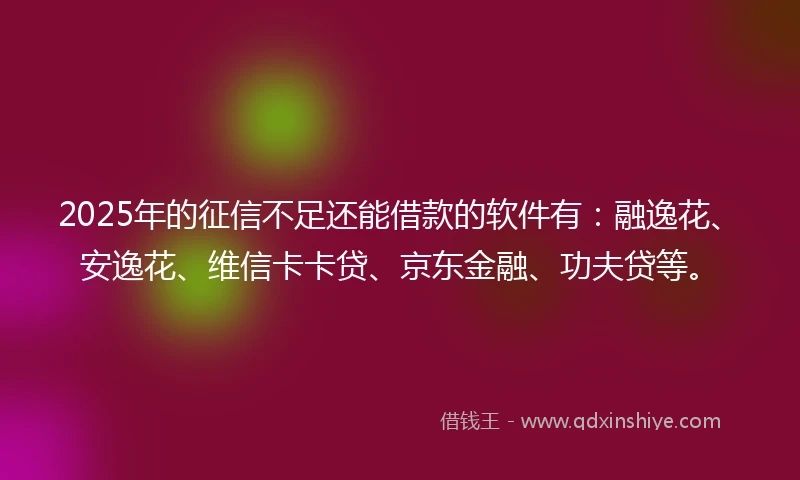 2025年的征信不足还能借款的软件有：融逸花、安逸花、维信卡卡贷、京东金融、功夫贷等。
