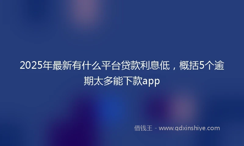 2025年最新有什么平台贷款利息低，概括5个逾期太多能下款app