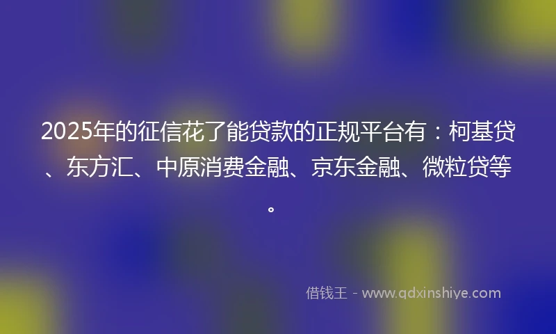 2025年的征信花了能贷款的正规平台有：柯基贷、东方汇、中原消费金融、京东金融、微粒贷等。