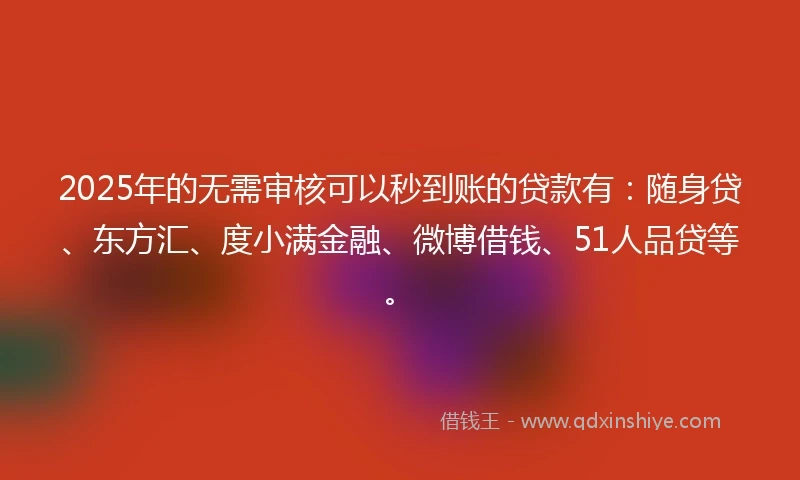 2025年的无需审核可以秒到账的贷款有：随身贷、东方汇、度小满金融、微博借钱、51人品贷等。