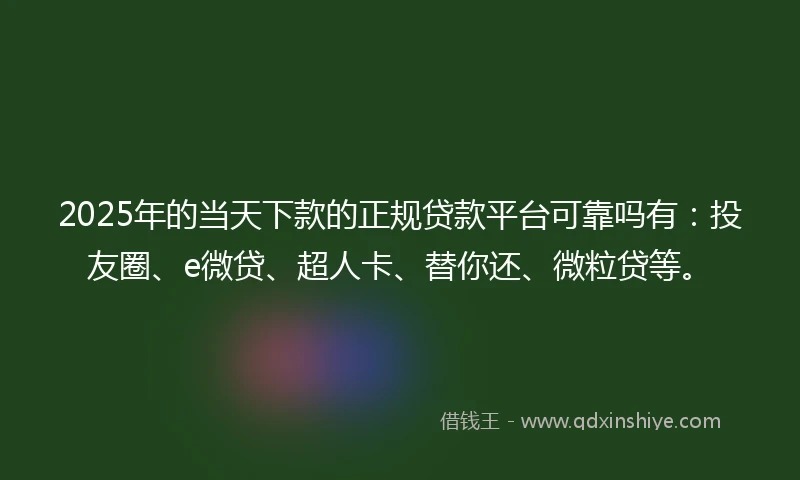 2025年的当天下款的正规贷款平台可靠吗有：投友圈、e微贷、超人卡、替你还、微粒贷等。