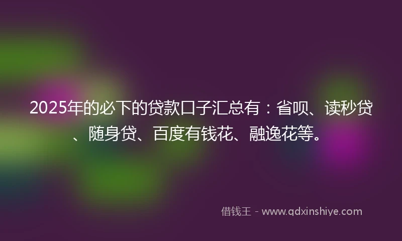 2025年的必下的贷款口子汇总有：省呗、读秒贷、随身贷、百度有钱花、融逸花等。