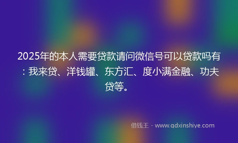 2025年的本人需要贷款请问微信号可以贷款吗有：我来贷、洋钱罐、东方汇、度小满金融、功夫贷等。