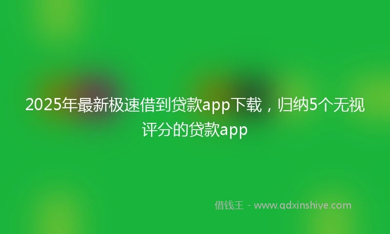 2025年最新极速借到贷款app下载，归纳5个无视评分的贷款app