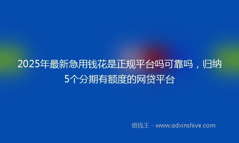 2025年最新急用钱花是正规平台吗可靠吗，归纳5个分期有额度的网贷平台