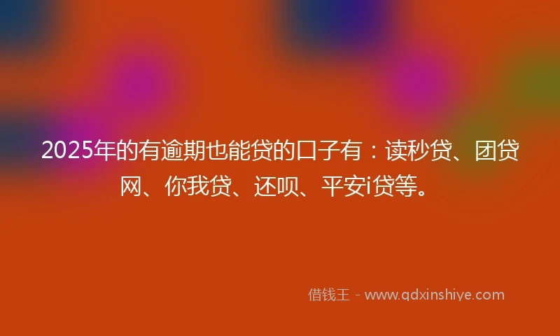 2025年的有逾期也能贷的口子有：读秒贷、团贷网、你我贷、还呗、平安i贷等。