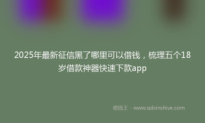 2025年最新征信黑了哪里可以借钱，梳理五个18岁借款神器快速下款app