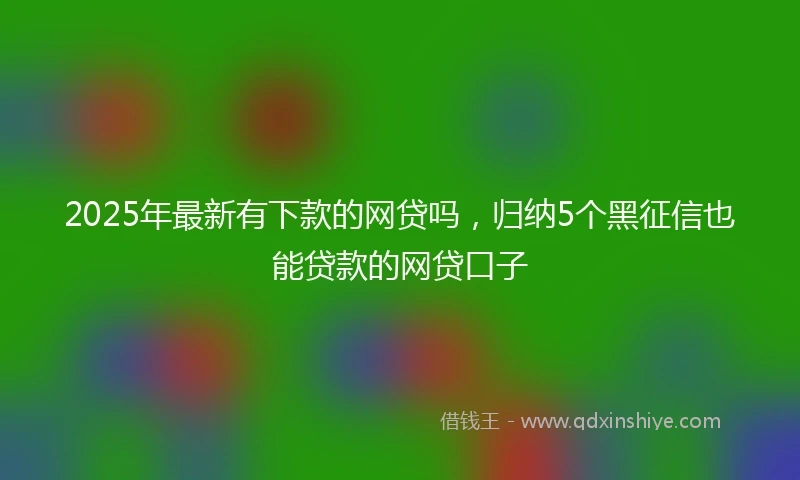 2025年最新有下款的网贷吗，归纳5个黑征信也能贷款的网贷口子