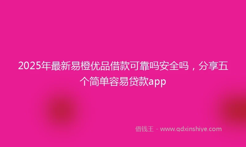 2025年最新易橙优品借款可靠吗安全吗，分享五个简单容易贷款app