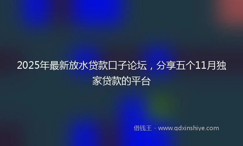 2025年最新放水贷款口子论坛，分享五个11月独家贷款的平台