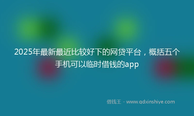2025年最新最近比较好下的网贷平台，概括五个手机可以临时借钱的app