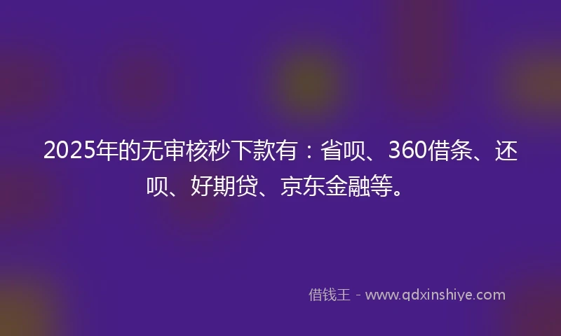 2025年的无审核秒下款有:省呗、360借条、还呗、好期贷、京东金融等。