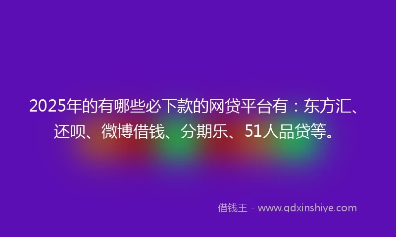2025年的有哪些必下款的网贷平台有：东方汇、还呗、微博借钱、分期乐、51人品贷等。