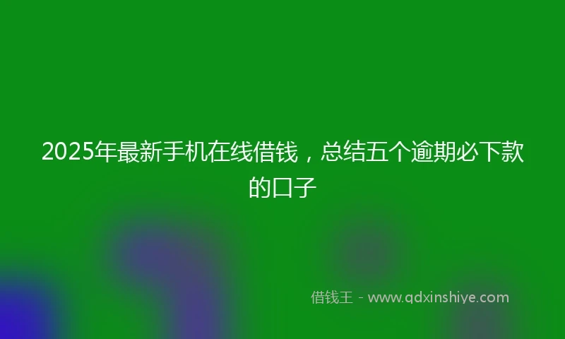 2025年最新手机在线借钱，总结五个逾期必下款的口子