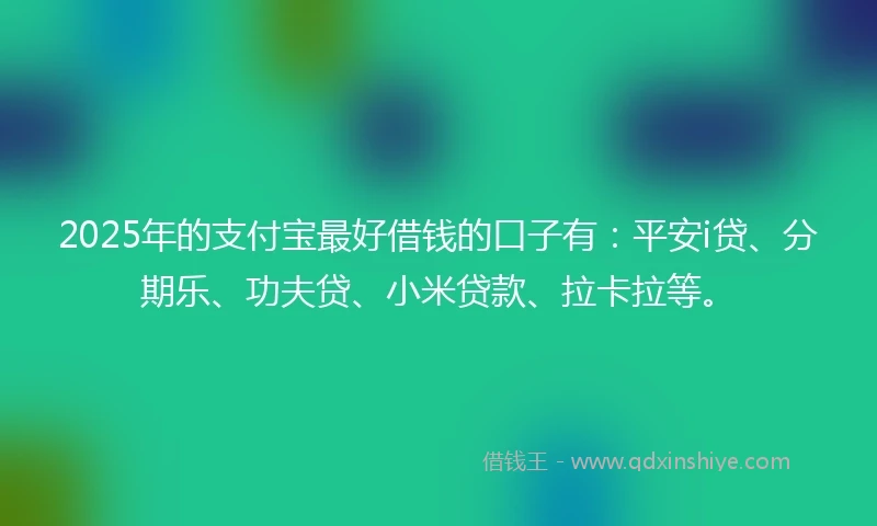 2025年的支付宝最好借钱的口子有：平安i贷、分期乐、功夫贷、小米贷款、拉卡拉等。