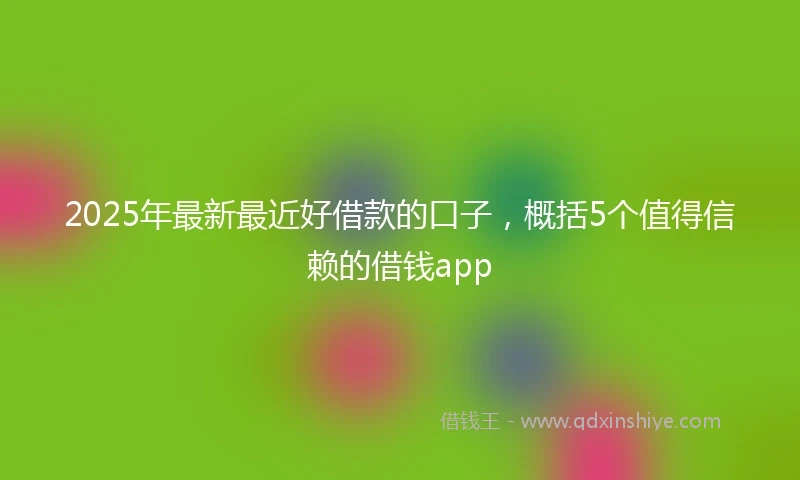 2025年最新最近好借款的口子，概括5个值得信赖的借钱app