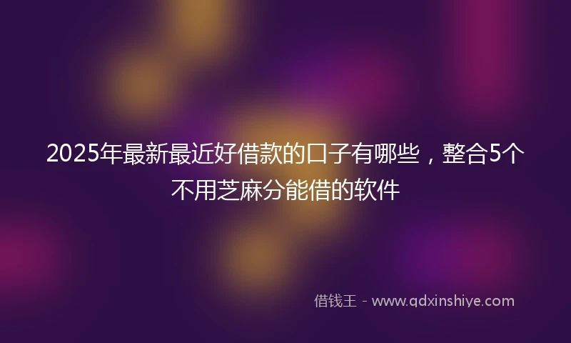 2025年最新最近好借款的口子有哪些，整合5个不用芝麻分能借的软件