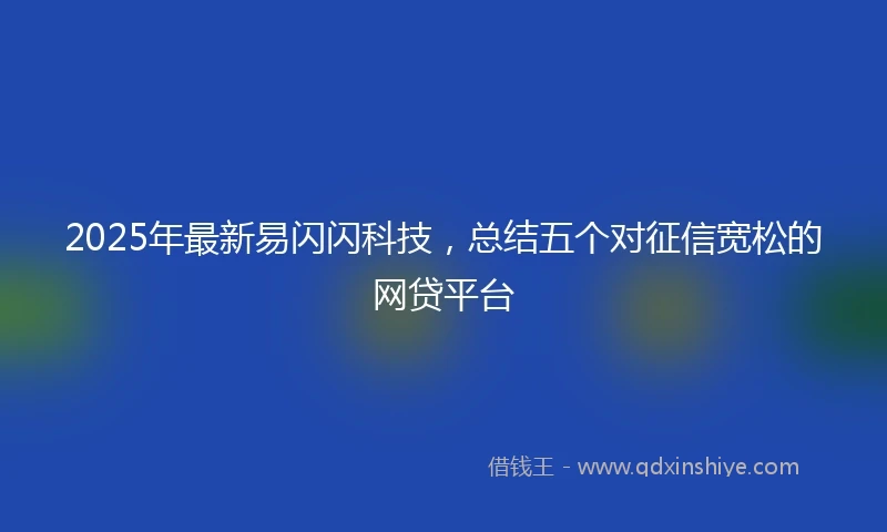 2025年最新易闪闪科技，总结五个对征信宽松的网贷平台