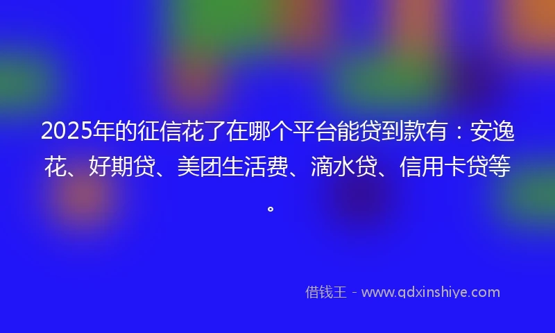 2025年的征信花了在哪个平台能贷到款有:安逸花、好期贷、美团生活费、滴水贷、信用卡贷等。