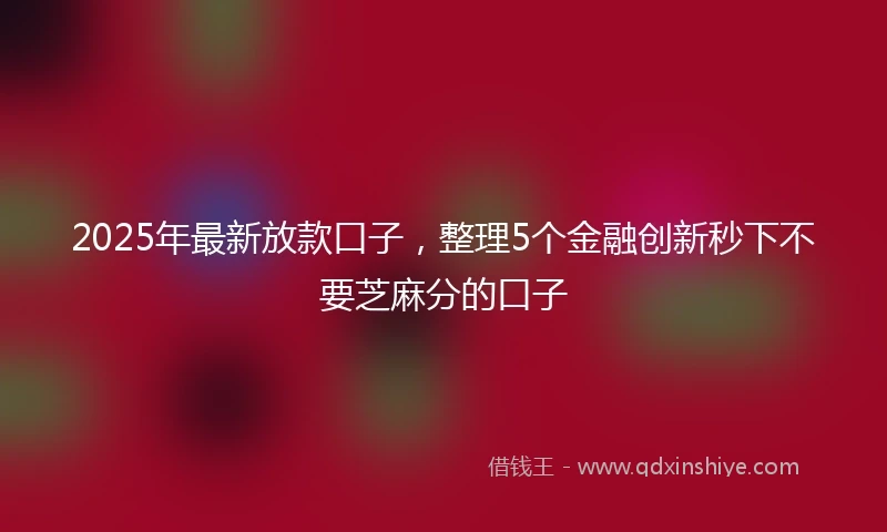 2025年最新放款口子，整理5个金融创新秒下不要芝麻分的口子