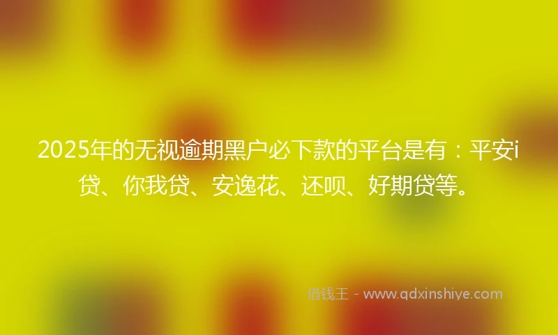 2025年的无视逾期黑户必下款的平台是有：平安i贷、你我贷、安逸花、还呗、好期贷等。