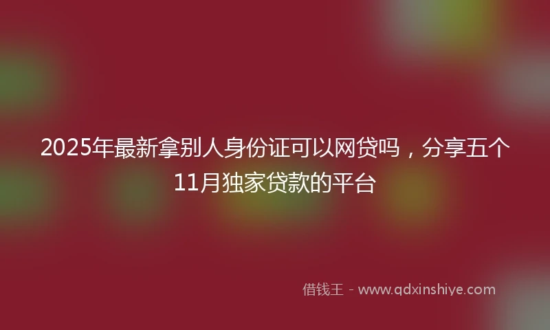 2025年最新拿别人身份证可以网贷吗，分享五个11月独家贷款的平台