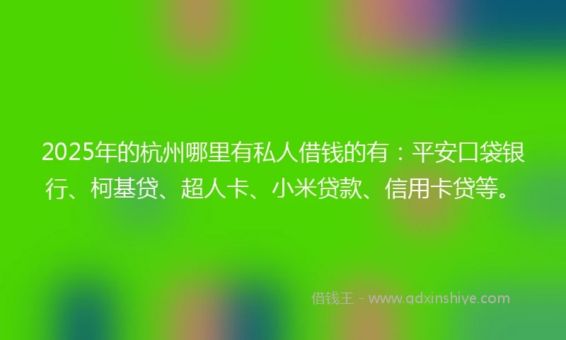 2025年的杭州哪里有私人借钱的有：平安口袋银行、柯基贷、超人卡、小米贷款、信用卡贷等。