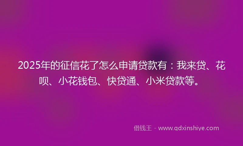 2025年的征信花了怎么申请贷款有：我来贷、花呗、小花钱包、快贷通、小米贷款等。