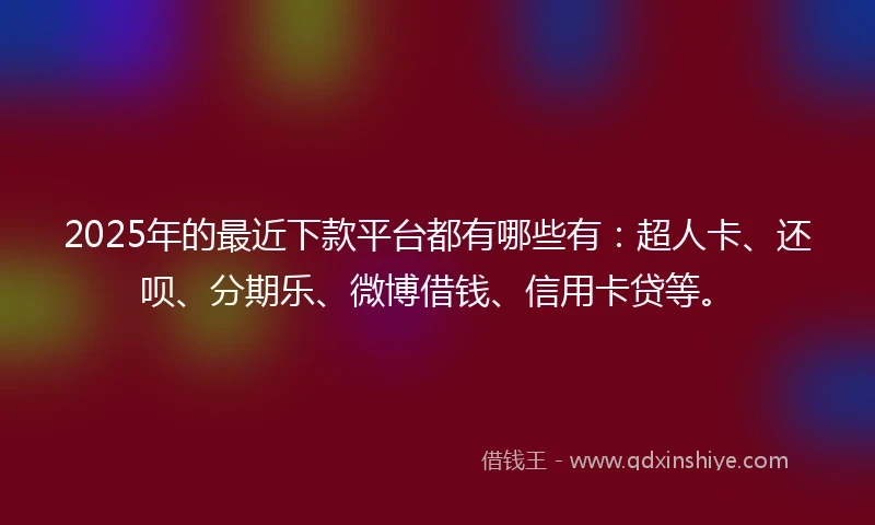 2025年的最近下款平台都有哪些有：超人卡、还呗、分期乐、微博借钱、信用卡贷等。