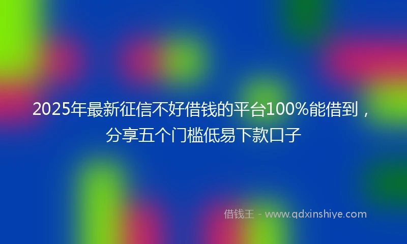 2025年最新征信不好借钱的平台100%能借到，分享五个门槛低易下款口子