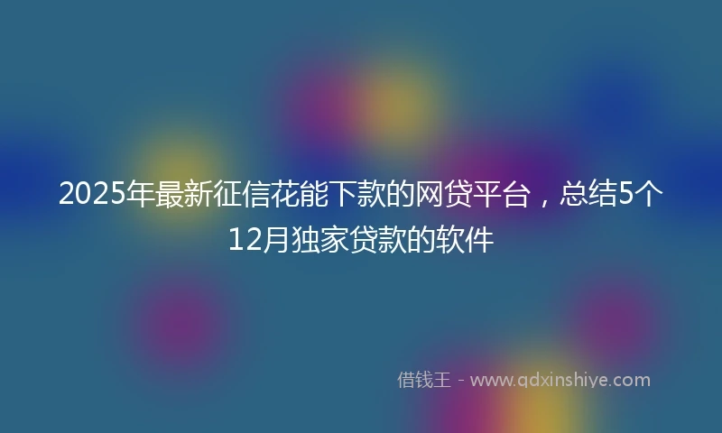 2025年最新征信花能下款的网贷平台，总结5个12月独家贷款的软件