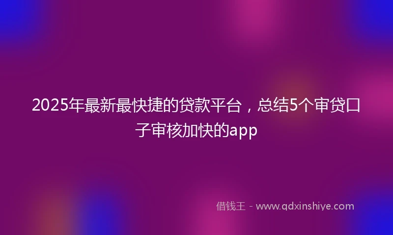 2025年最新最快捷的贷款平台，总结5个审贷口子审核加快的app