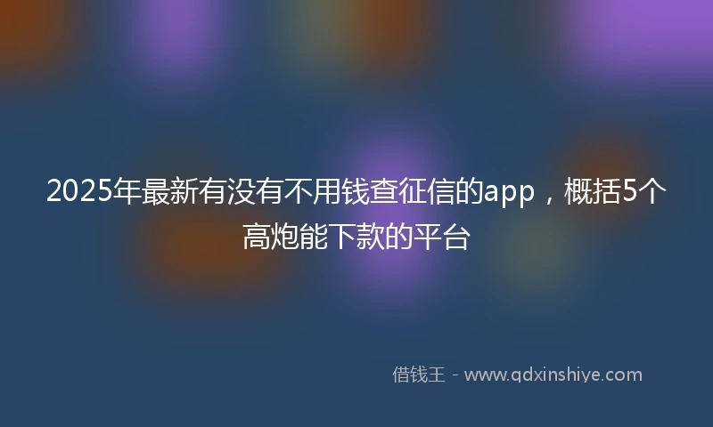2025年最新有没有不用钱查征信的app，概括5个高炮能下款的平台