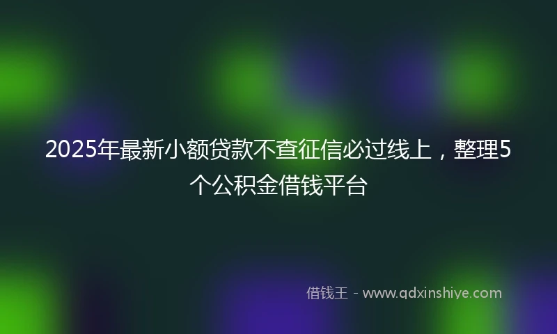 2025年最新小额贷款不查征信必过线上，整理5个公积金借钱平台
