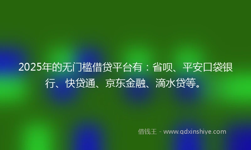 2025年的无门槛借贷平台有：省呗、平安口袋银行、快贷通、京东金融、滴水贷等。