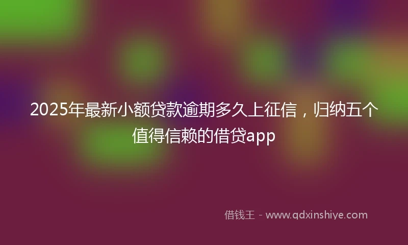 2025年最新小额贷款逾期多久上征信，归纳五个值得信赖的借贷app