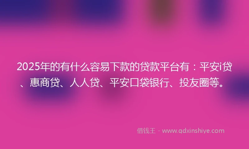 2025年的有什么容易下款的贷款平台有：平安i贷、惠商贷、人人贷、平安口袋银行、投友圈等。