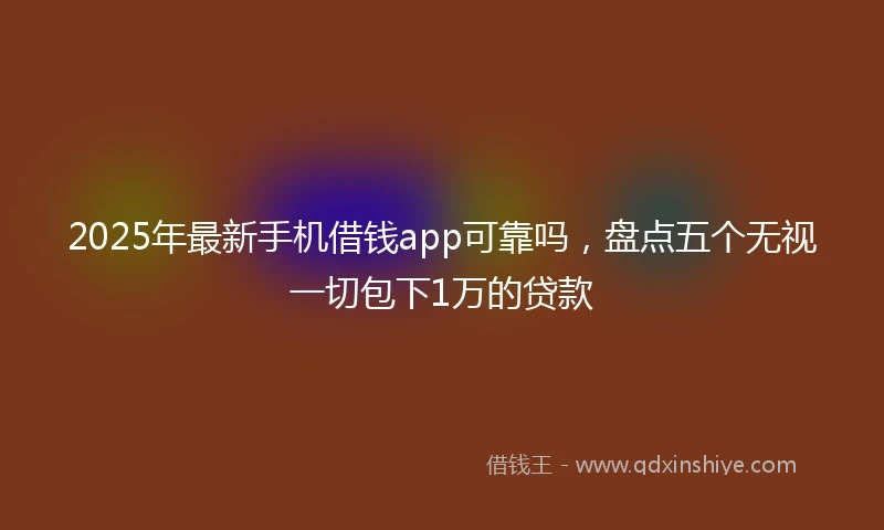 2025年最新手机借钱app可靠吗，盘点五个无视一切包下1万的贷款