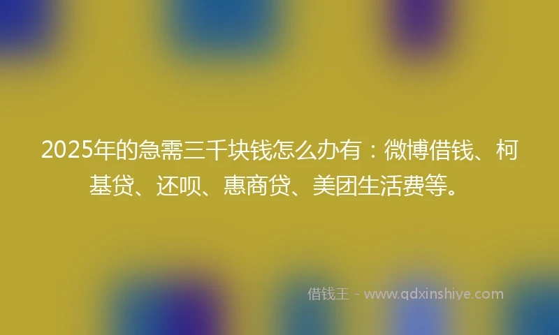 2025年的急需三千块钱怎么办有：微博借钱、柯基贷、还呗、惠商贷、美团生活费等。