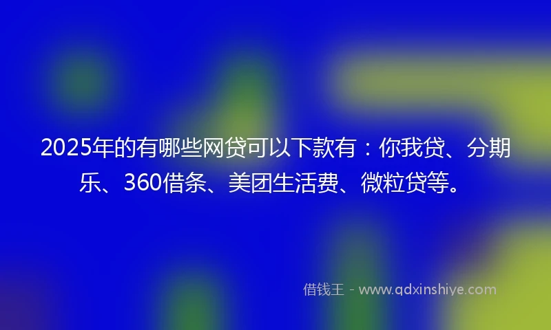 2025年的有哪些网贷可以下款有：你我贷、分期乐、360借条、美团生活费、微粒贷等。