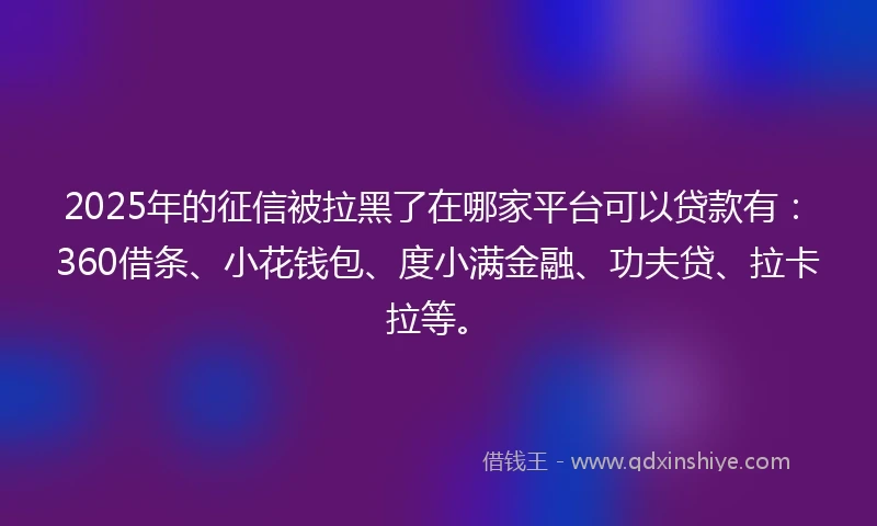 2025年的征信被拉黑了在哪家平台可以贷款有：360借条、小花钱包、度小满金融、功夫贷、拉卡拉等。