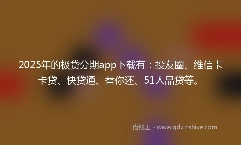 2025年的极贷分期app下载有：投友圈、维信卡卡贷、快贷通、替你还、51人品贷等。