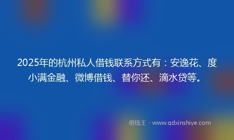 2025年的杭州私人借钱联系方式有：安逸花、度小满金融、微博借钱、替你还、滴水贷等。