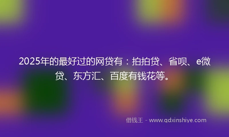 2025年的最好过的网贷有：拍拍贷、省呗、e微贷、东方汇、百度有钱花等。