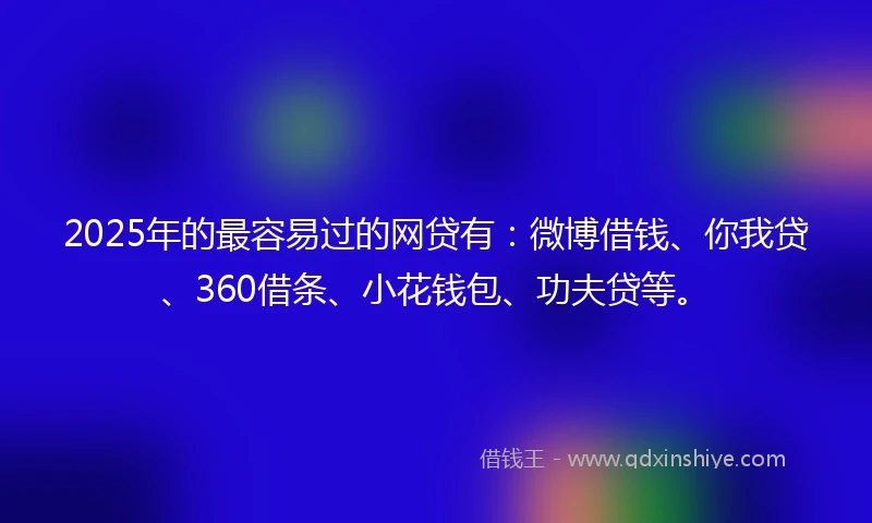 2025年的最容易过的网贷有：微博借钱、你我贷、360借条、小花钱包、功夫贷等。