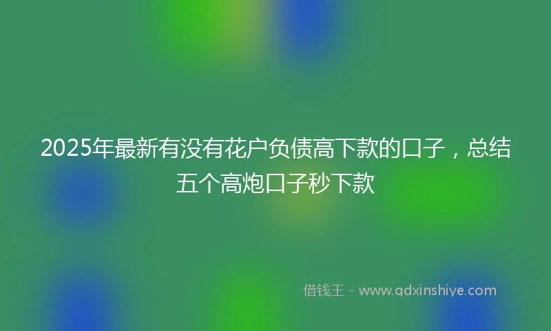 2025年最新有没有花户负债高下款的口子，总结五个高炮口子秒下款